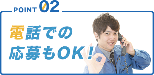 POINT02 電話での応募もOK！